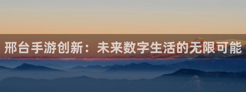 V8娱乐平台：邢台手游创新：未来数字生活的无限可能