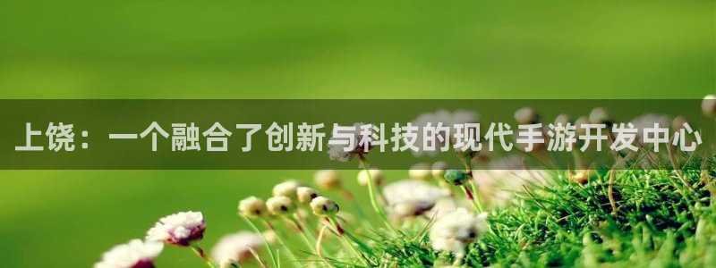 V8娱乐官网：上饶：一个融合了创新与科技的现代手游开发中心
