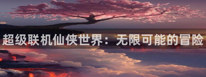 V8娱乐官网：超级联机仙侠世界：无限可能的冒险